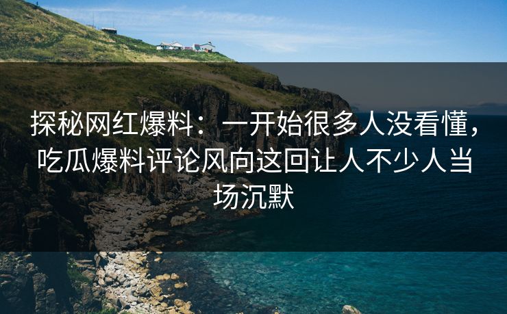 探秘网红爆料：一开始很多人没看懂，吃瓜爆料评论风向这回让人不少人当场沉默