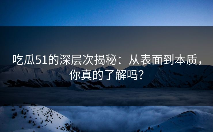 吃瓜51的深层次揭秘：从表面到本质，你真的了解吗？