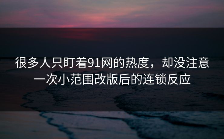 很多人只盯着91网的热度，却没注意一次小范围改版后的连锁反应