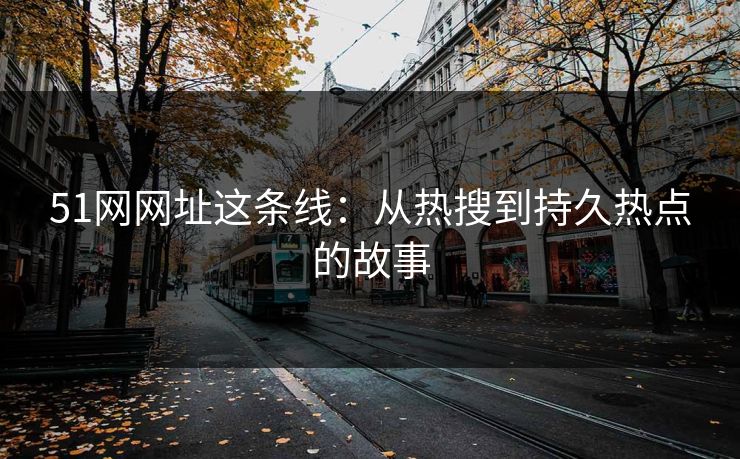 51网网址这条线：从热搜到持久热点的故事