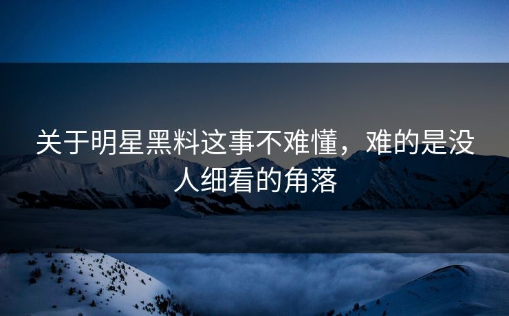 关于明星黑料这事不难懂，难的是没人细看的角落