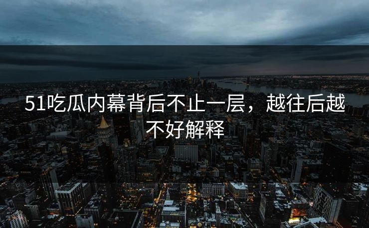 51吃瓜内幕背后不止一层，越往后越不好解释