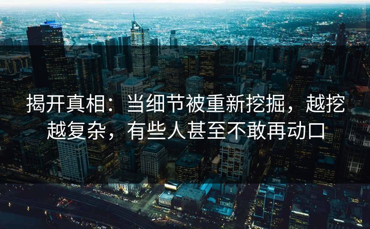 揭开真相：当细节被重新挖掘，越挖越复杂，有些人甚至不敢再动口