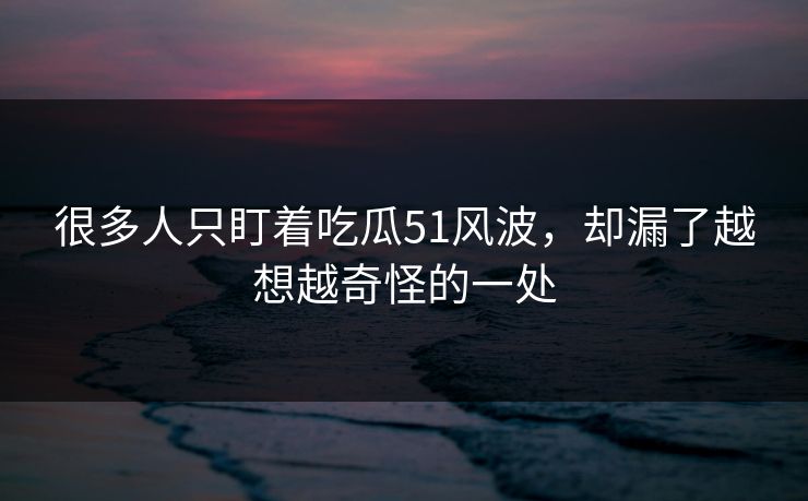 很多人只盯着吃瓜51风波，却漏了越想越奇怪的一处