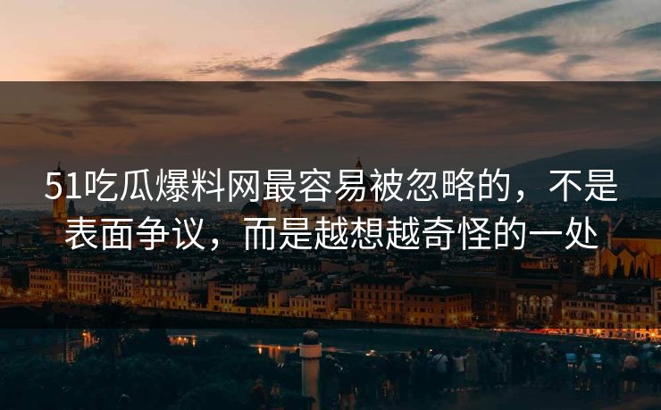 51吃瓜爆料网最容易被忽略的，不是表面争议，而是越想越奇怪的一处