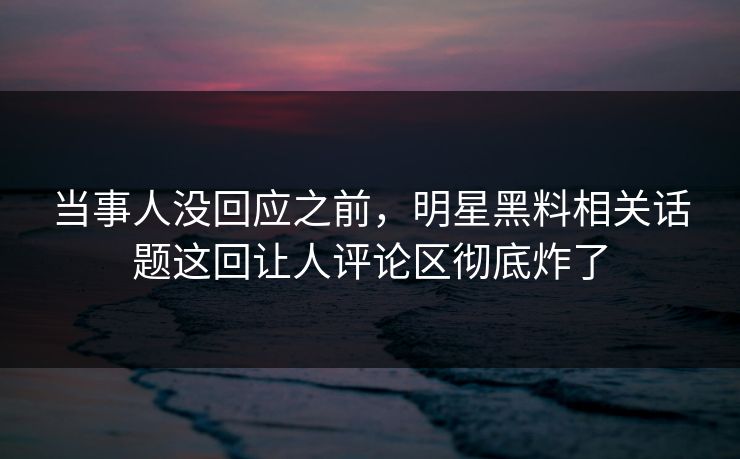 当事人没回应之前，明星黑料相关话题这回让人评论区彻底炸了