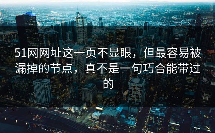 51网网址这一页不显眼，但最容易被漏掉的节点，真不是一句巧合能带过的