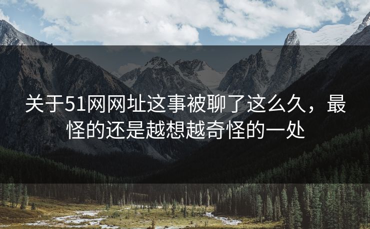 关于51网网址这事被聊了这么久，最怪的还是越想越奇怪的一处