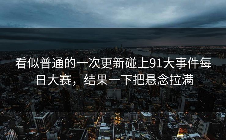 看似普通的一次更新碰上91大事件每日大赛，结果一下把悬念拉满