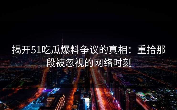 揭开51吃瓜爆料争议的真相：重拾那段被忽视的网络时刻