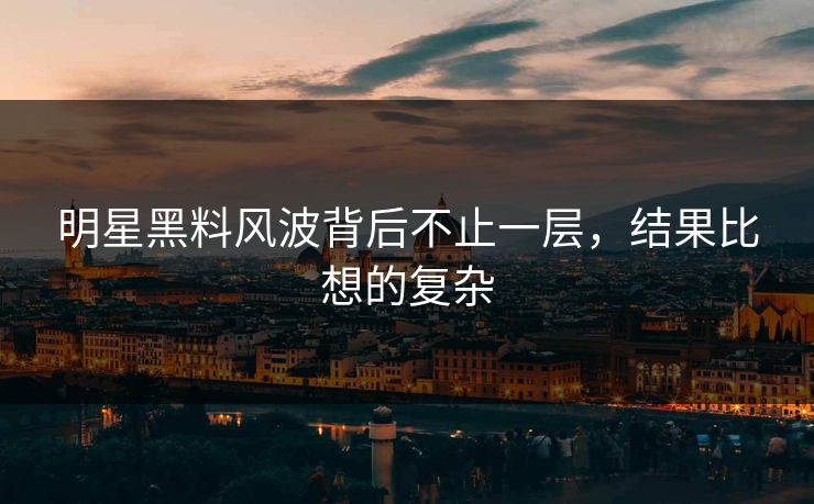 明星黑料风波背后不止一层，结果比想的复杂