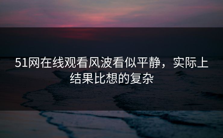 51网在线观看风波看似平静，实际上结果比想的复杂