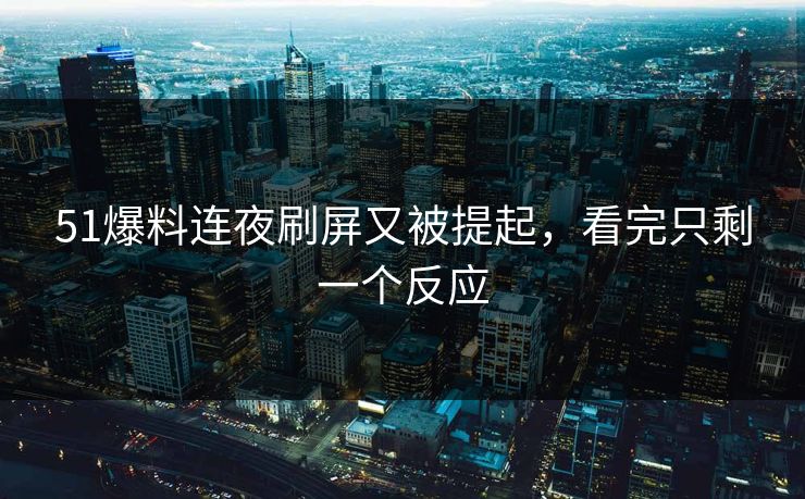 51爆料连夜刷屏又被提起，看完只剩一个反应