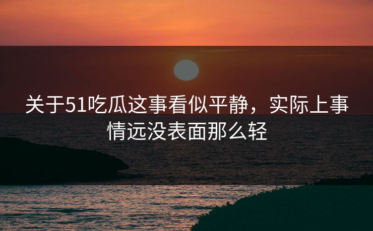 关于51吃瓜这事看似平静，实际上事情远没表面那么轻