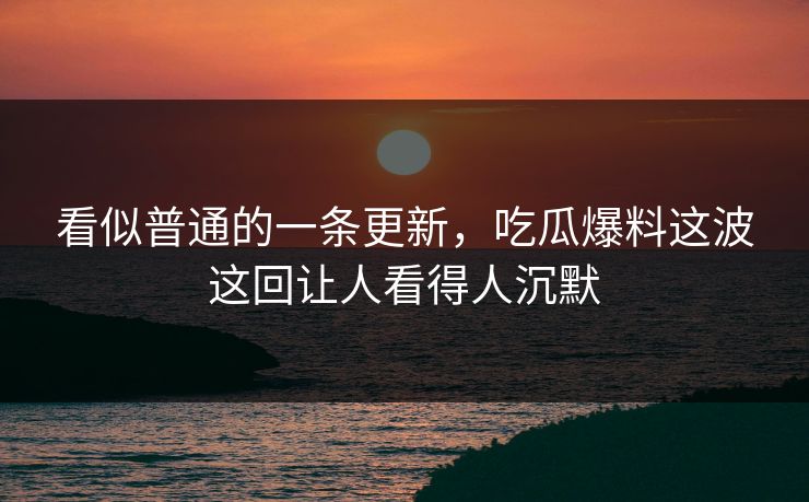 看似普通的一条更新，吃瓜爆料这波这回让人看得人沉默