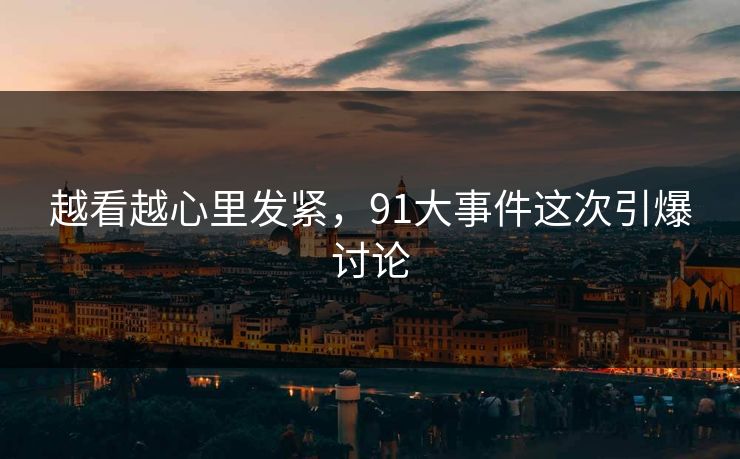 越看越心里发紧，91大事件这次引爆讨论