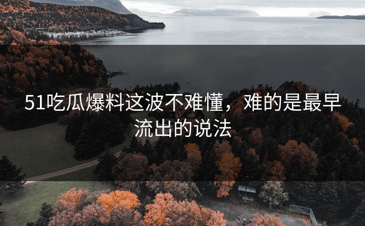 51吃瓜爆料这波不难懂，难的是最早流出的说法