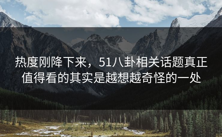 热度刚降下来，51八卦相关话题真正值得看的其实是越想越奇怪的一处