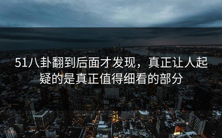 51八卦翻到后面才发现，真正让人起疑的是真正值得细看的部分