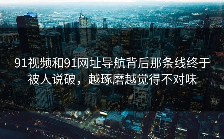 91视频和91网址导航背后那条线终于被人说破，越琢磨越觉得不对味