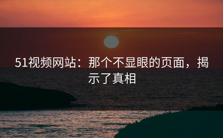 51视频网站：那个不显眼的页面，揭示了真相
