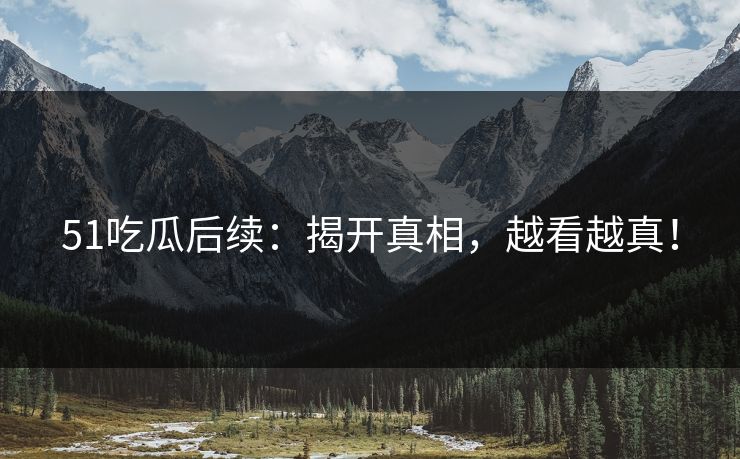 51吃瓜后续：揭开真相，越看越真！