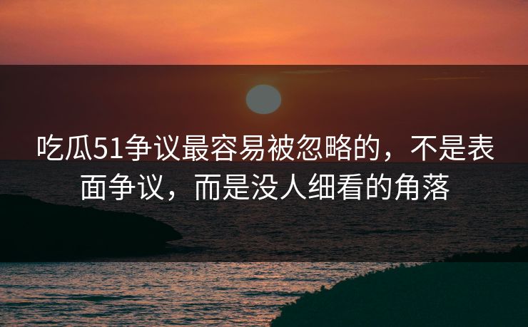 吃瓜51争议最容易被忽略的,不是表面争议,而是没人细看的角落 吃瓜51争议最容易被忽略的,不是表面争议,而是没人细看的角落