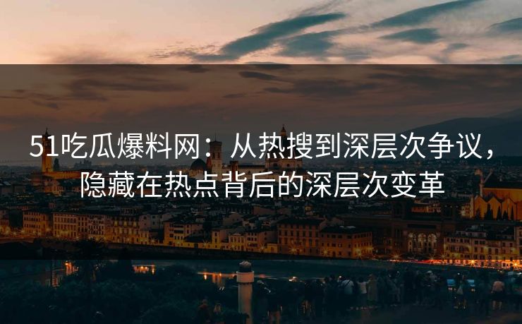 51吃瓜爆料网:从热搜到深层次争议,隐藏在热点背后的深层次变革 51吃瓜爆料网:从热搜到深层次争议,隐藏在热点背后的深层次变革