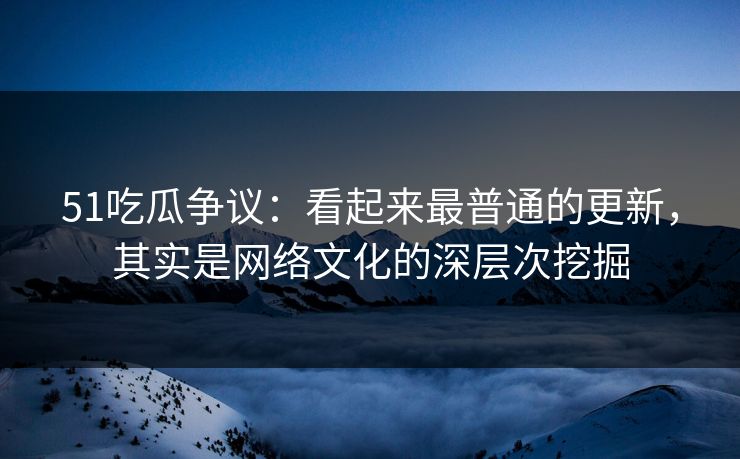 51吃瓜争议:看起来最普通的更新,其实是网络文化的深层次挖掘 51吃瓜争议:看起来最普通的更新,其实是网络文化的深层次挖掘