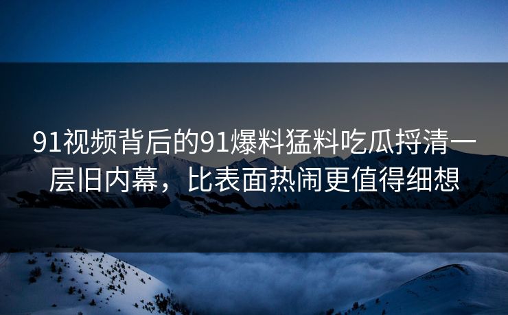 91视频背后的91爆料猛料吃瓜捋清一层旧内幕，比表面热闹更值得细想