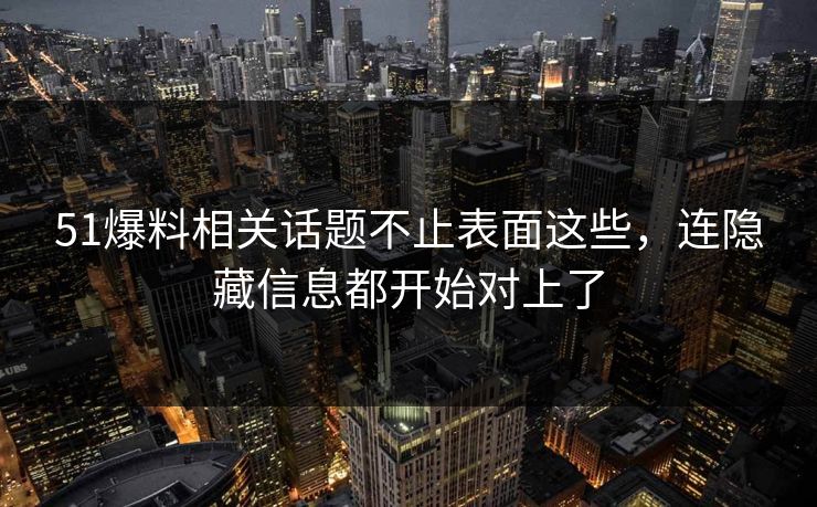 51爆料相关话题不止表面这些，连隐藏信息都开始对上了
