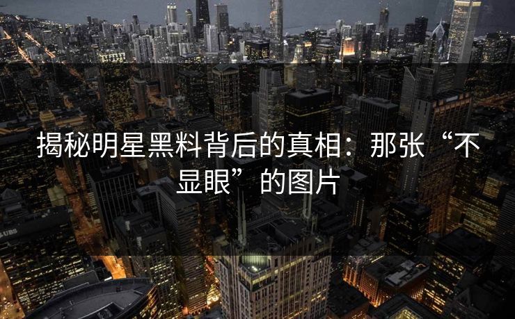揭秘明星黑料背后的真相:那张“不显眼”的图片 揭秘明星黑料背后的真相:那张“不显眼”的图片
