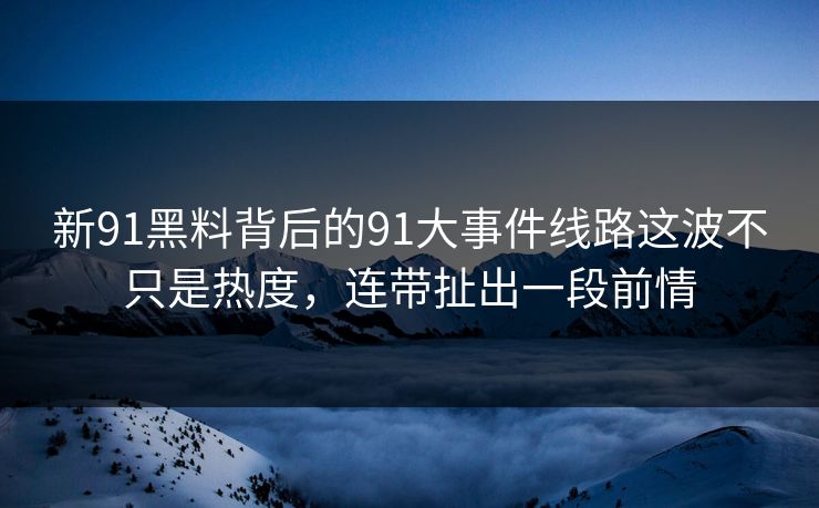 新91黑料背后的91大事件线路这波不只是热度,连带扯出一段前情 新91黑料背后的91大事件线路这波不只是热度,连带扯出一段前情