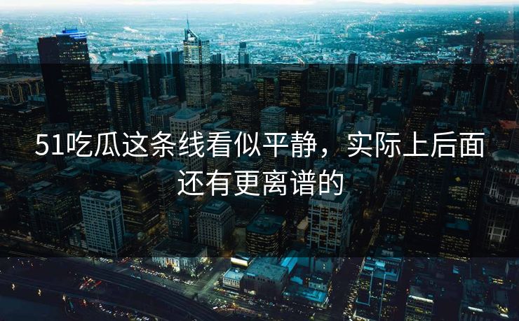 51吃瓜这条线看似平静,实际上后面还有更离谱的 51吃瓜这条线看似平静,实际上后面还有更离谱的
