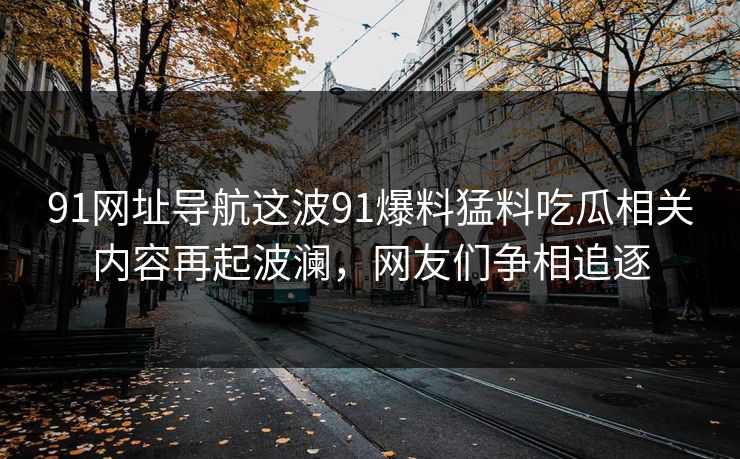 91网址导航这波91爆料猛料吃瓜相关内容再起波澜，网友们争相追逐