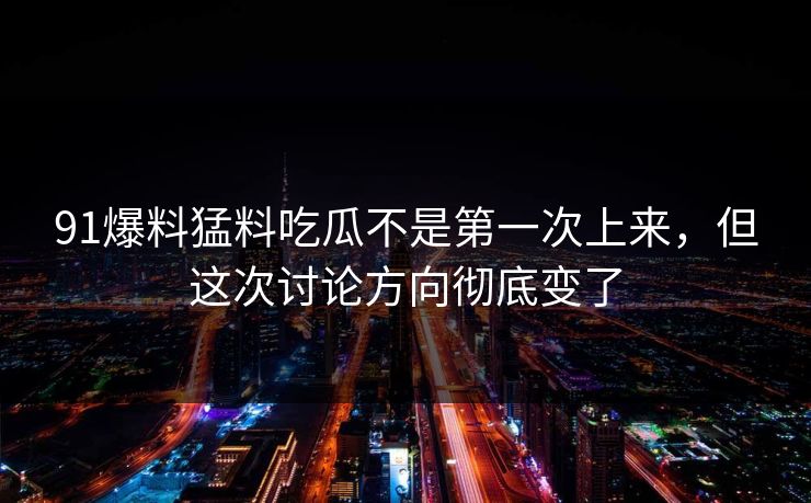 91爆料猛料吃瓜不是第一次上来，但这次讨论方向彻底变了