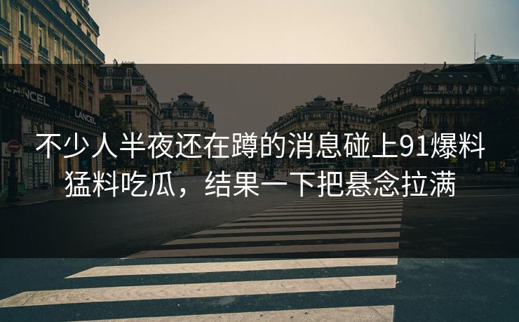 不少人半夜还在蹲的消息碰上91爆料猛料吃瓜,结果一下把悬念拉满 不少人半夜还在蹲的消息碰上91爆料猛料吃瓜,结果一下把悬念拉满