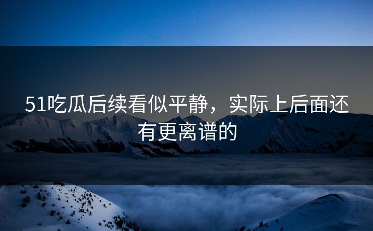 51吃瓜后续看似平静,实际上后面还有更离谱的 51吃瓜后续看似平静,实际上后面还有更离谱的