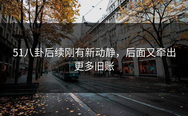 51八卦后续刚有新动静,后面又牵出更多旧账 51八卦后续刚有新动静,后面又牵出更多旧账