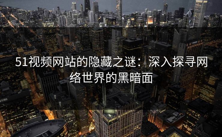 51视频网站的隐藏之谜:深入探寻网络世界的黑暗面 51视频网站的隐藏之谜:深入探寻网络世界的黑暗面