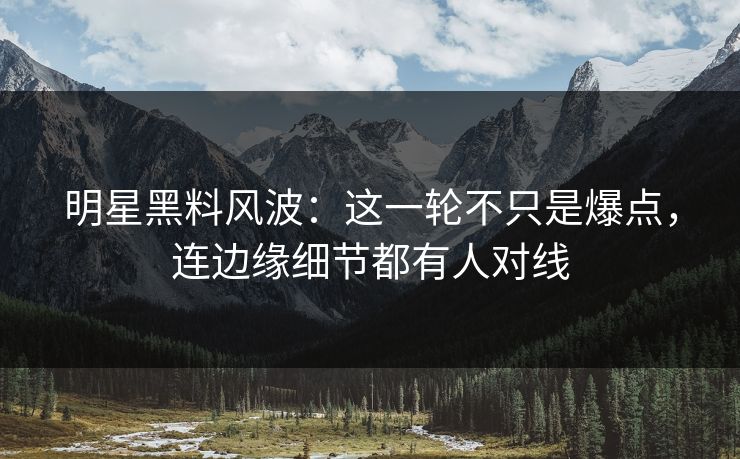 明星黑料风波:这一轮不只是爆点,连边缘细节都有人对线 明星黑料风波:这一轮不只是爆点,连边缘细节都有人对线