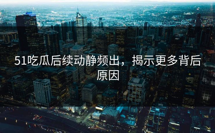 51吃瓜后续动静频出,揭示更多背后原因 51吃瓜后续动静频出,揭示更多背后原因