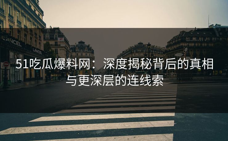 51吃瓜爆料网：深度揭秘背后的真相与更深层的连线索