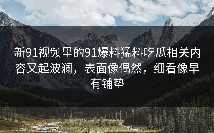 新91视频里的91爆料猛料吃瓜相关内容又起波澜，表面像偶然，细看像早有铺垫