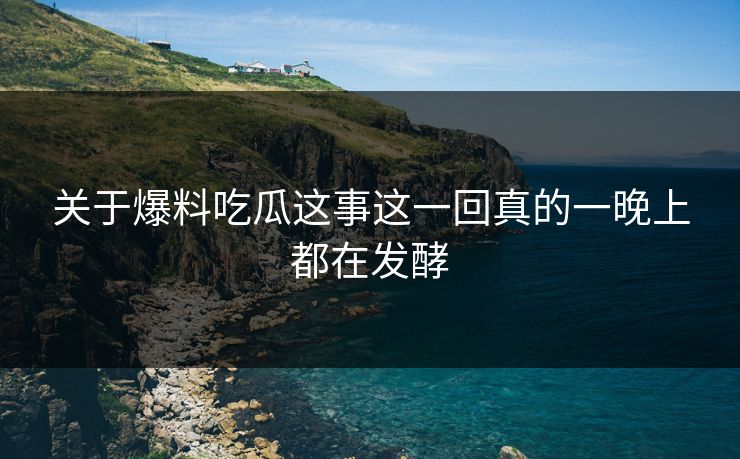 关于爆料吃瓜这事这一回真的一晚上都在发酵