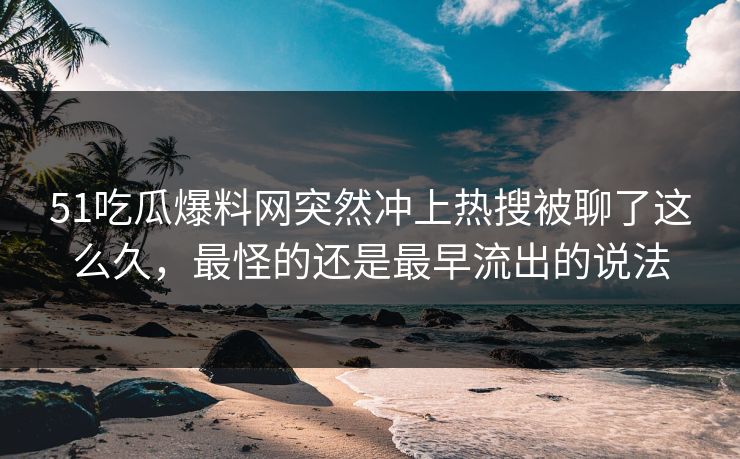 51吃瓜爆料网突然冲上热搜被聊了这么久,最怪的还是最早流出的说法 51吃瓜爆料网突然冲上热搜被聊了这么久,最怪的还是最早流出的说法