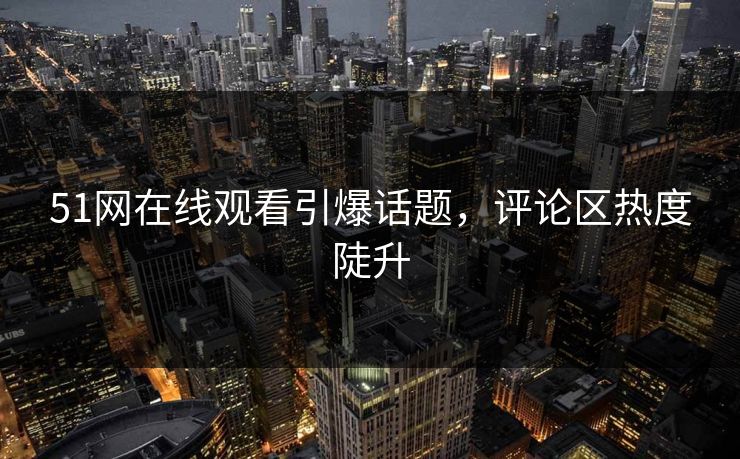 51网在线观看引爆话题,评论区热度陡升 51网在线观看引爆话题,评论区热度陡升