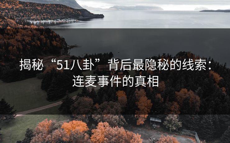 揭秘“51八卦”背后最隐秘的线索:连麦事件的真相 揭秘“51八卦”背后最隐秘的线索:连麦事件的真相