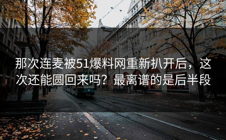 那次连麦被51爆料网重新扒开后，这次还能圆回来吗？最离谱的是后半段