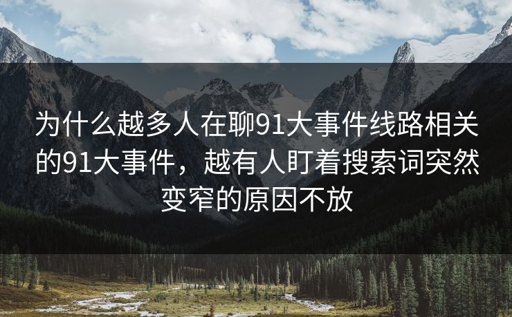 为什么越多人在聊91大事件线路相关的91大事件,越有人盯着搜索词突然变窄的原因不放 为什么越多人在聊91大事件线路相关的91大事件,越有人盯着搜索词突然变窄的原因不放